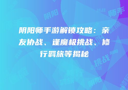阴阳师手游解锁攻略：亲友协战、逢魔极挑战、修行羁旅等揭秘