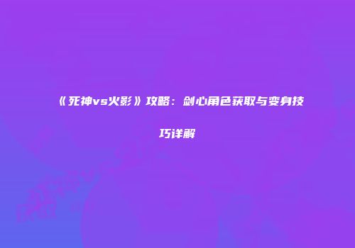 《死神vs火影》攻略：剑心角色获取与变身技巧详解