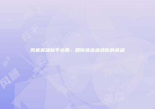 风暴英雄新手必看：如何挑选适合你的英雄