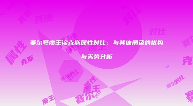 赛尔号魔王诧克斯属性对比：与其他角色的优势与劣势分析