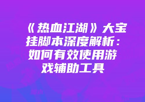 《热血江湖》大宝挂脚本深度解析：如何有效使用游戏辅助工具