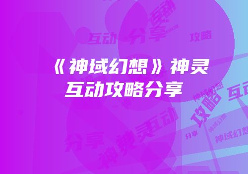 《神域幻想》神灵互动攻略分享