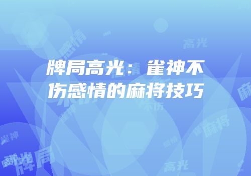牌局高光：雀神不伤感情的麻将技巧