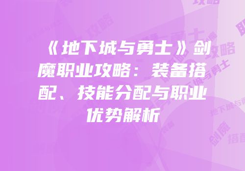 《地下城与勇士》剑魔职业攻略：装备搭配、技能分配与职业优势解析