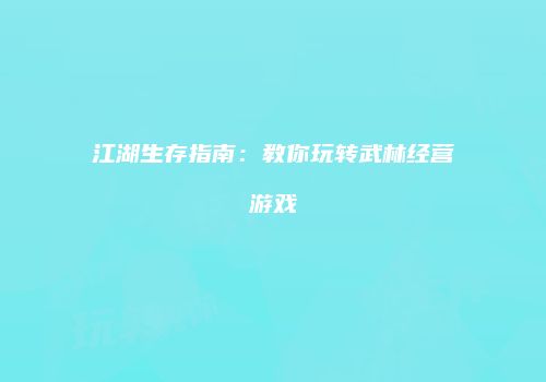 江湖生存指南：教你玩转武林经营游戏