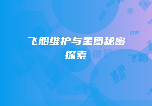 飞船维护与星图秘密探索
