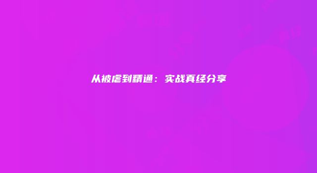 从被虐到精通：实战真经分享