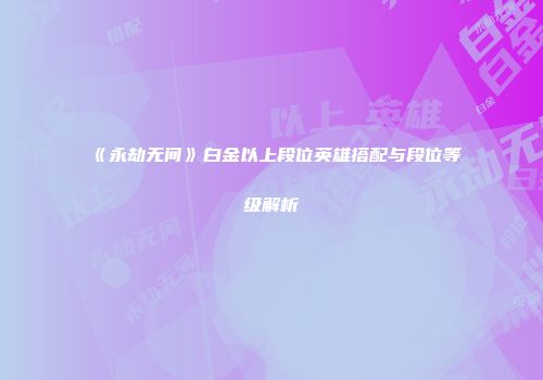 《永劫无间》白金以上段位英雄搭配与段位等级解析