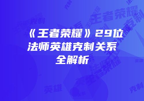《王者荣耀》29位法师英雄克制关系全解析