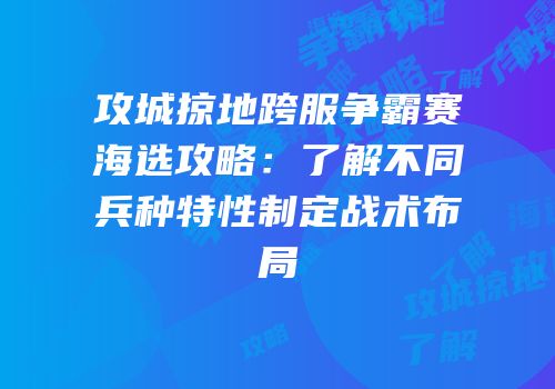 攻城掠地跨服争霸赛海选攻略：了解不同兵种特性制定战术布局