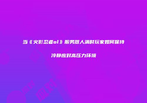当《火影忍者ol》服务器人满时玩家如何保持冷静应对高压力环境