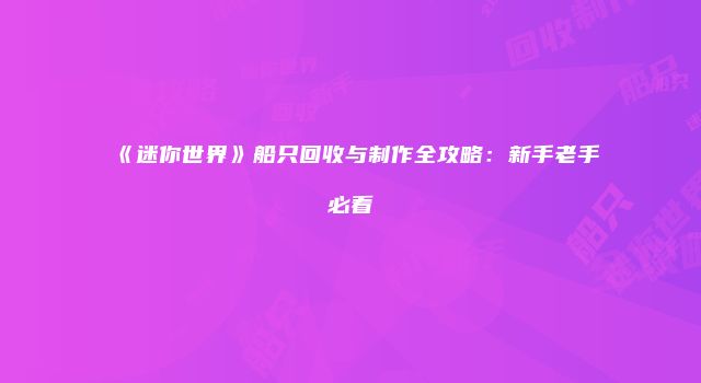 《迷你世界》船只回收与制作全攻略：新手老手必看