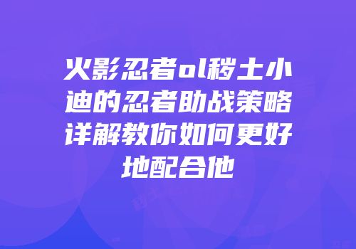 火影忍者ol秽土小迪的忍者助战策略详解教你如何更好地配合他