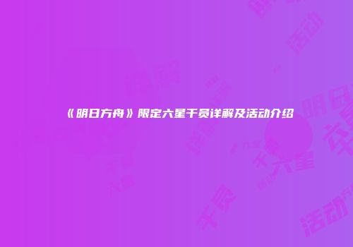 《明日方舟》限定六星干员详解及活动介绍
