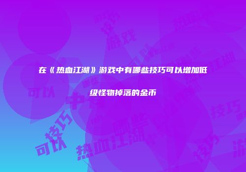 在《热血江湖》游戏中有哪些技巧可以增加低级怪物掉落的金币