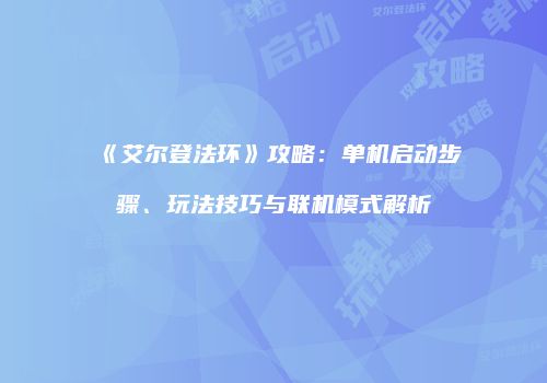 《艾尔登法环》攻略：单机启动步骤、玩法技巧与联机模式解析