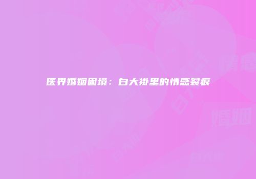 医界婚姻困境：白大褂里的情感裂痕