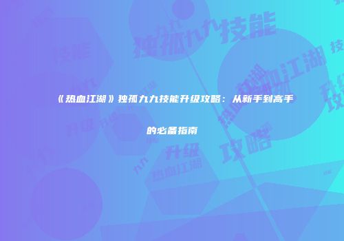 《热血江湖》独孤九九技能升级攻略：从新手到高手的必备指南
