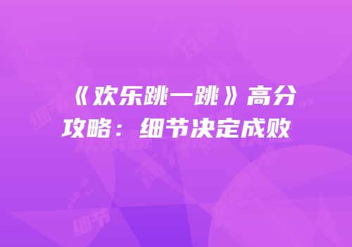 《欢乐跳一跳》高分攻略：细节决定成败