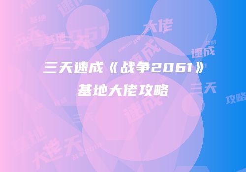 三天速成《战争2061》基地大佬攻略