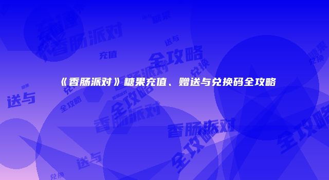 《香肠派对》糖果充值、赠送与兑换码全攻略