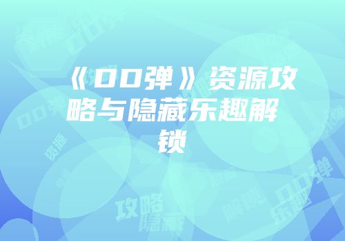 《DD弹》资源攻略与隐藏乐趣解锁