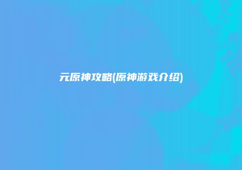 元原神攻略(原神游戏介绍)