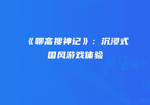 《聊斋搜神记》：沉浸式国风游戏体验