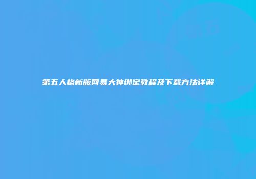 第五人格新版网易大神绑定教程及下载方法详解