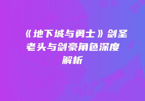 《地下城与勇士》剑圣老头与剑豪角色深度解析