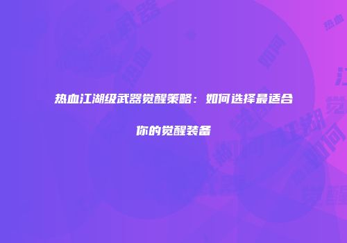 热血江湖级武器觉醒策略:如何选择最适合你的觉醒装备