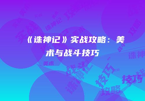 《诛神记》实战攻略：美术与战斗技巧