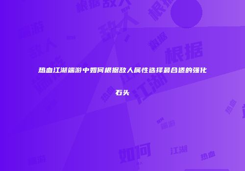 热血江湖端游中如何根据敌人属性选择最合适的强化石头