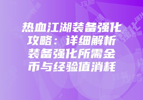 热血江湖装备强化攻略：详细解析装备强化所需金币与经验值消耗
