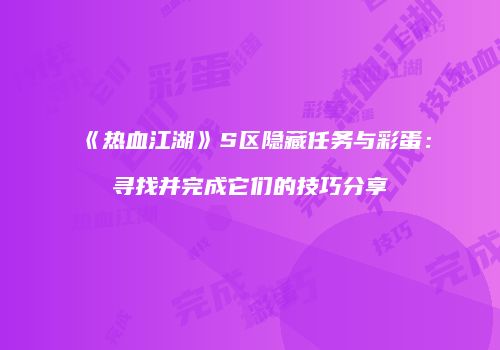 《热血江湖》S区隐藏任务与彩蛋:寻找并完成它们的技巧分享