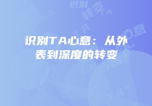 识别TA心意：从外表到深度的转变