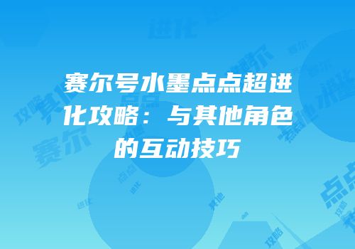 赛尔号水墨点点超进化攻略：与其他角色的互动技巧