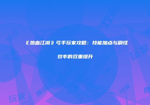 《热血江湖》弓手玩家攻略：技能加点与刷怪效率的双重提升