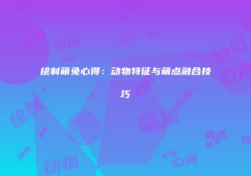 绘制萌兔心得：动物特征与萌点融合技巧
