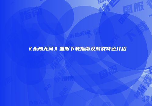 《永劫无间》国服下载指南及游戏特色介绍