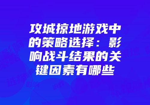 攻城掠地游戏中的策略选择：影响战斗结果的关键因素有哪些