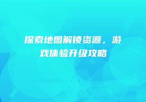 探索地图解锁资源，游戏体验升级攻略