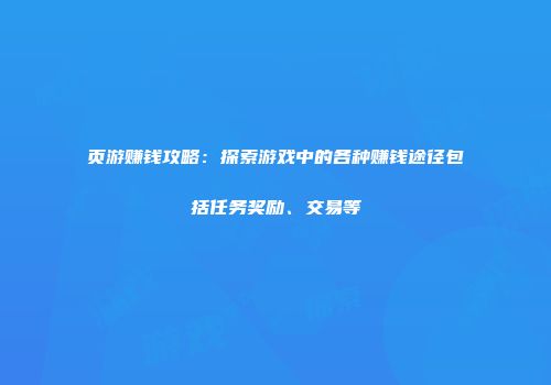 页游赚钱攻略：探索游戏中的各种赚钱途径包括任务奖励、交易等