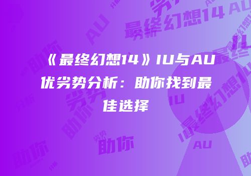 《最终幻想14》IU与AU优劣势分析：助你找到最佳选择