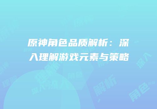 原神角色品质解析：深入理解游戏元素与策略