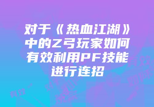 对于《热血江湖》中的Z弓玩家如何有效利用PF技能进行连招