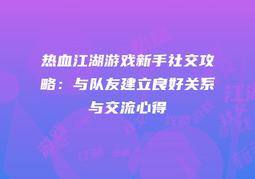 热血江湖游戏新手社交攻略：与队友建立良好关系与交流心得