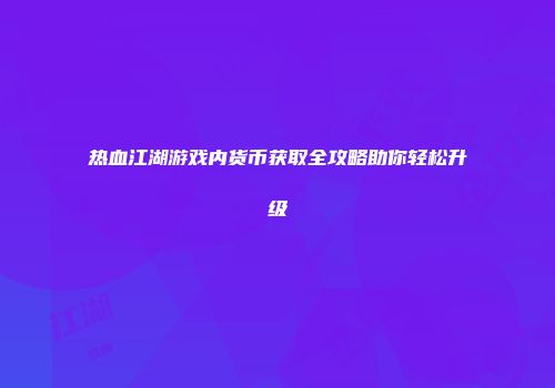 热血江湖游戏内货币获取全攻略助你轻松升级