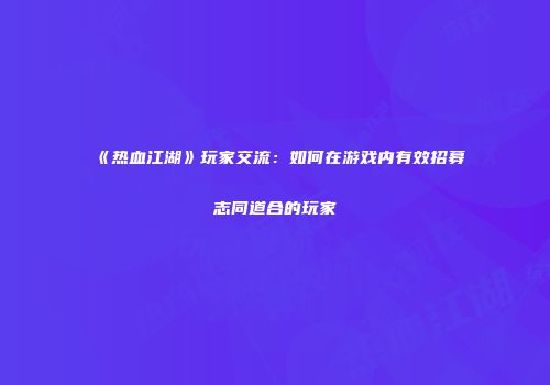 《热血江湖》玩家交流：如何在游戏内有效招募志同道合的玩家