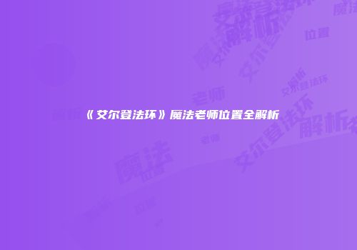 《艾尔登法环》魔法老师位置全解析